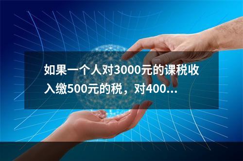 如果一个人对3000元的课税收入缴500元的税，对4000元