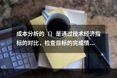 成本分析的（）是通过技术经济指标的对比，检查目标的完成情况，