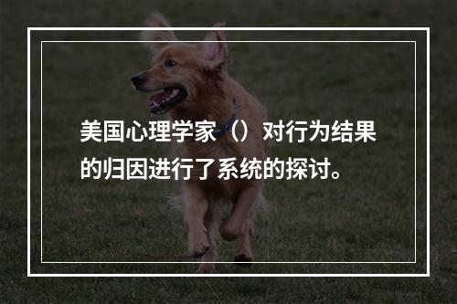 美国心理学家（）对行为结果的归因进行了系统的探讨。