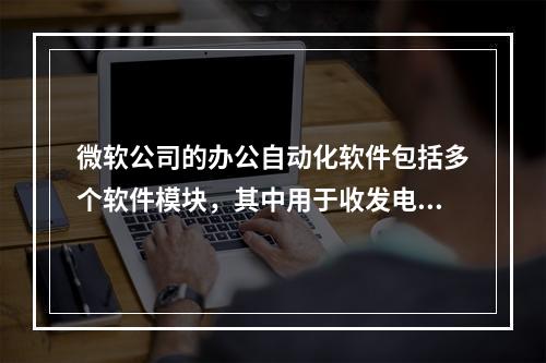 微软公司的办公自动化软件包括多个软件模块，其中用于收发电子邮