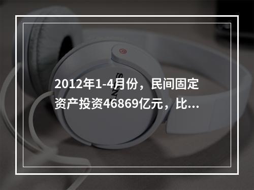 2012年1-4月份，民间固定资产投资46869亿元，比上年