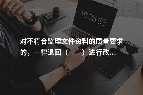 对不符合监理文件资料的质量要求的，一律退回（　　）进行改正