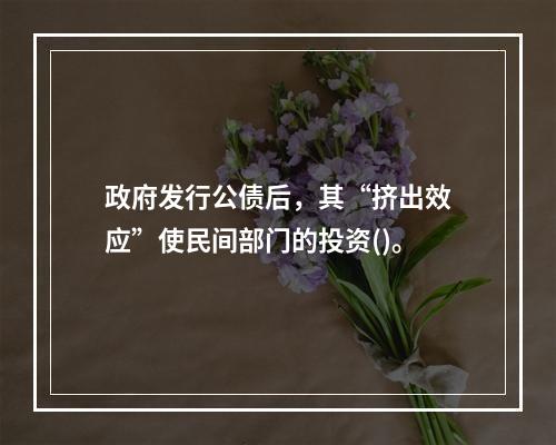 政府发行公债后，其“挤出效应”使民间部门的投资()。