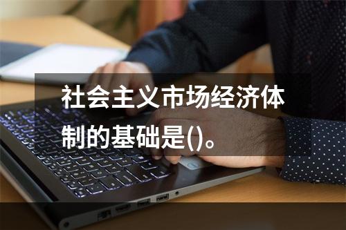 社会主义市场经济体制的基础是()。