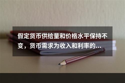 假定货币供给量和价格水平保持不变，货币需求为收入和利率的函数