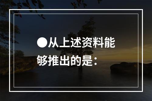 ●从上述资料能够推出的是：