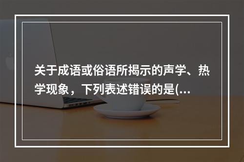 关于成语或俗语所揭示的声学、热学现象，下列表述错误的是()。