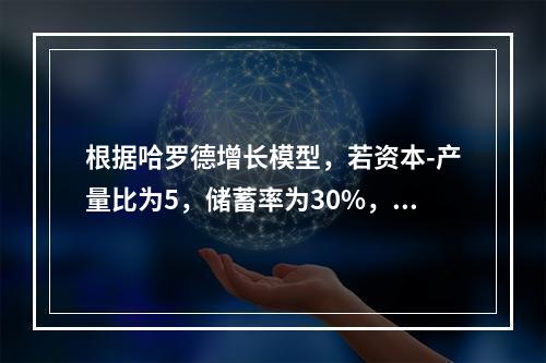 根据哈罗德增长模型，若资本-产量比为5，储蓄率为30%，要使