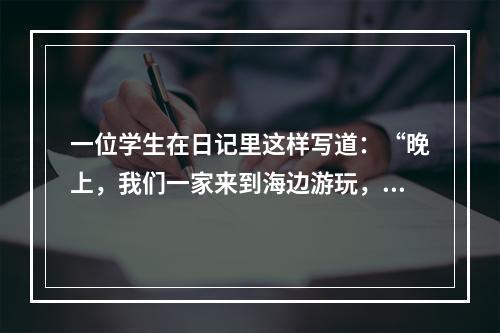 一位学生在日记里这样写道：“晚上，我们一家来到海边游玩，海风