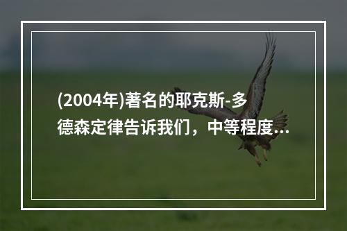 (2004年)著名的耶克斯-多德森定律告诉我们，中等程度的动