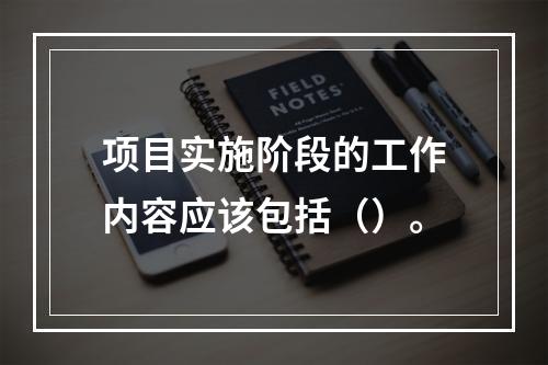 项目实施阶段的工作内容应该包括（）。