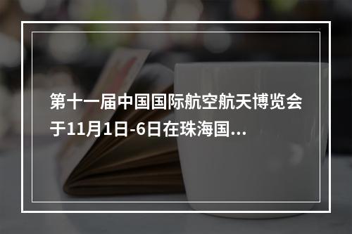 第十一届中国国际航空航天博览会于11月1日-6日在珠海国际航