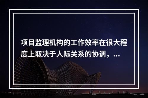 项目监理机构的工作效率在很大程度上取决于人际关系的协调，总