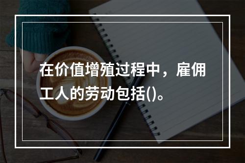 在价值增殖过程中，雇佣工人的劳动包括()。