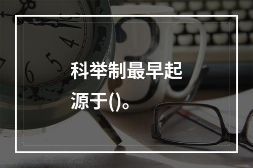 科举制最早起源于()。