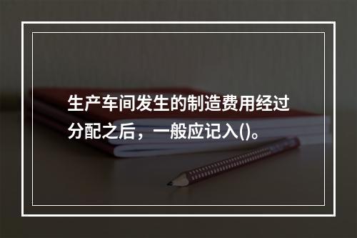 生产车间发生的制造费用经过分配之后，一般应记入()。