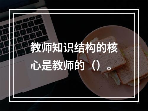 教师知识结构的核心是教师的（）。