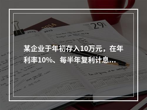 某企业于年初存入10万元，在年利率10%、每半年复利计息一次