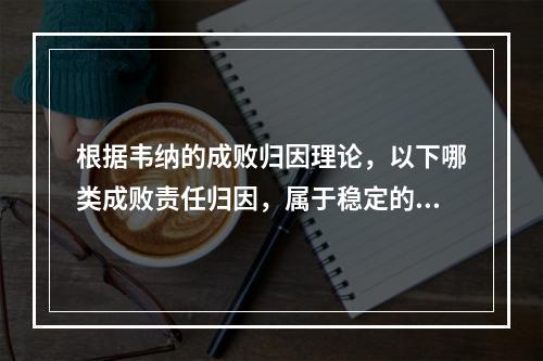 根据韦纳的成败归因理论，以下哪类成败责任归因，属于稳定的内在