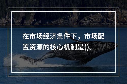 在市场经济条件下，市场配置资源的核心机制是()。