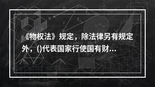 《物权法》规定，除法律另有规定外，()代表国家行使国有财产的