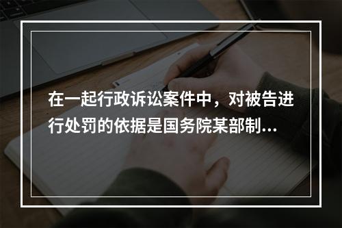 在一起行政诉讼案件中，对被告进行处罚的依据是国务院某部制定的