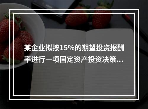 某企业拟按15%的期望投资报酬率进行一项固定资产投资决策，所