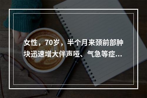 女性，70岁，半个月来颈前部肿块迅速增大伴声哑、气急等症状。