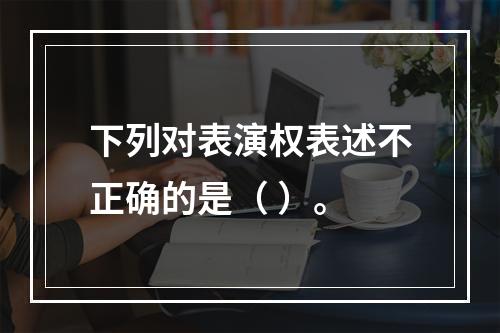 下列对表演权表述不正确的是（ ）。