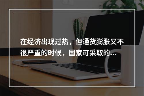 在经济出现过热，但通货膨胀又不很严重的时候，国家可采取的政策