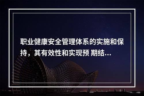 职业健康安全管理体系的实施和保持，其有效性和实现预 期结果的