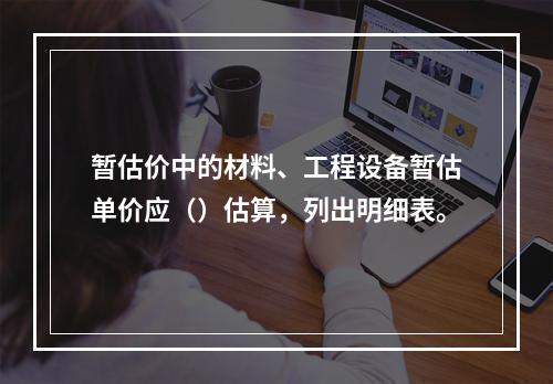 暂估价中的材料、工程设备暂估单价应（）估算，列出明细表。