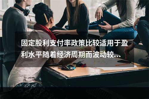 固定股利支付率政策比较适用于盈利水平随着经济周期而波动较大的