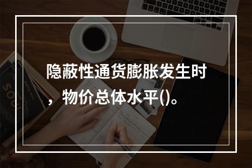 隐蔽性通货膨胀发生时，物价总体水平()。