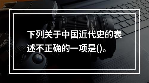 下列关于中国近代史的表述不正确的一项是()。