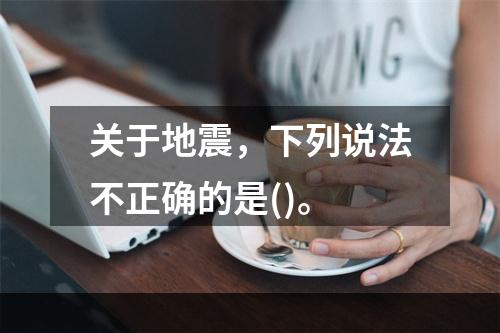 关于地震，下列说法不正确的是()。