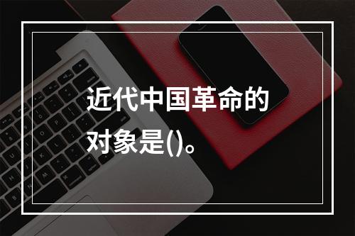 近代中国革命的对象是()。