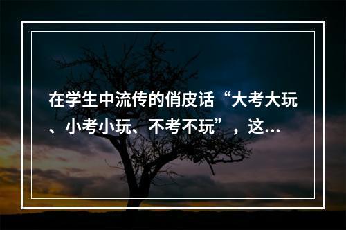 在学生中流传的俏皮话“大考大玩、小考小玩、不考不玩”，这其中