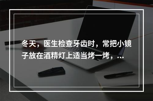 冬天，医生检查牙齿时，常把小镜子放在酒精灯上适当烤一烤，然后