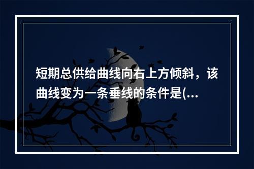 短期总供给曲线向右上方倾斜，该曲线变为一条垂线的条件是()。