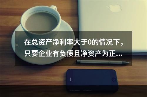 在总资产净利率大于0的情况下，只要企业有负债且净资产为正值，