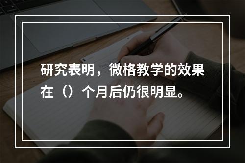 研究表明，微格教学的效果在（）个月后仍很明显。