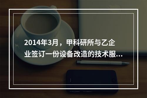 2014年3月，甲科研所与乙企业签订一份设备改造的技术服务合