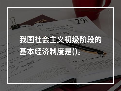 我国社会主义初级阶段的基本经济制度是()。