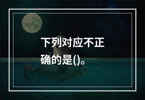 下列对应不正确的是()。