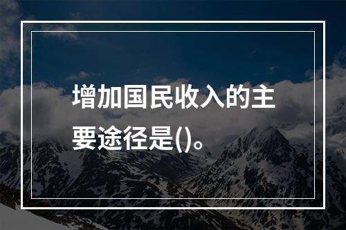 增加国民收入的主要途径是()。