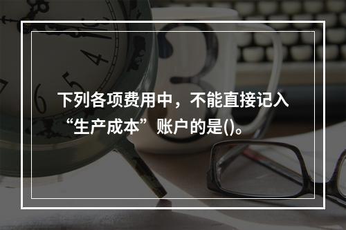 下列各项费用中，不能直接记入“生产成本”账户的是()。