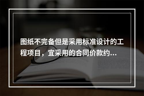 图纸不完备但是采用标准设计的工程项目，宜采用的合同价款约定方