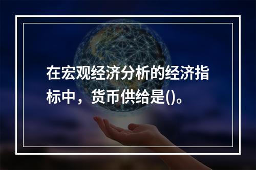 在宏观经济分析的经济指标中，货币供给是()。