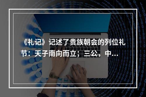 《礼记》记述了贵族朝会的列位礼节：天子南向而立；三公，中阶之